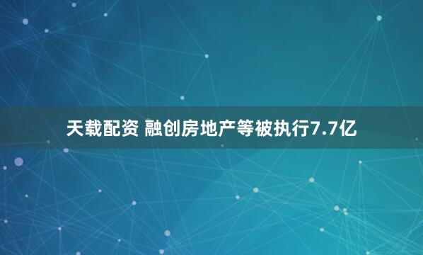 天载配资 融创房地产等被执行7.7亿