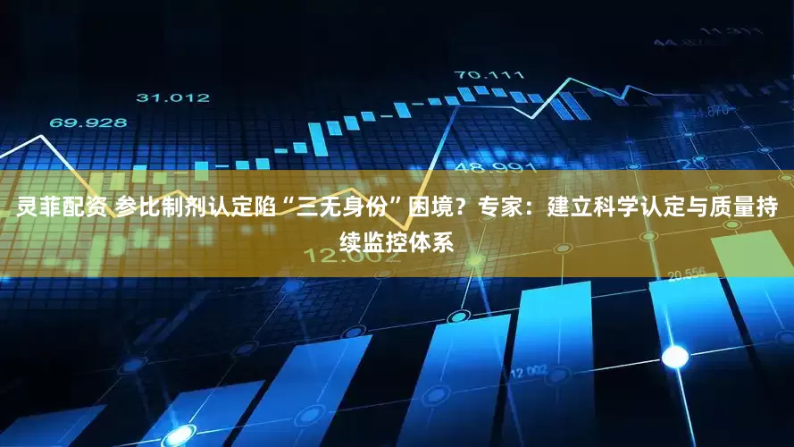 灵菲配资 参比制剂认定陷“三无身份”困境？专家：建立科学认定与质量持续监控体系