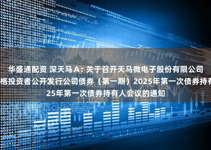 华盛通配资 深天马Ａ: 关于召开天马微电子股份有限公司2021年面向合格投资者公开发行公司债券（第一期）2025年第一次债券持有人会议的通知