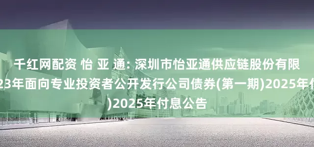 千红网配资 怡 亚 通: 深圳市怡亚通供应链股份有限公司2023年面向专业投资者公开发行公司债券(第一期)2025年付息公告