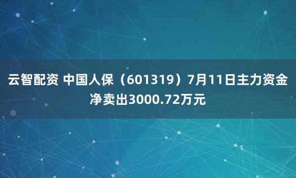 云智配资 中国人保（601319）7月11日主力资金净卖出3000.72万元