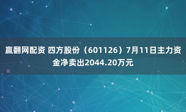 赢翻网配资 四方股份（601126）7月11日主力资金净卖出2044.20万元