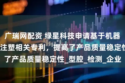 广瑞网配资 绿星科技申请基于机器视觉的模具加工注塑相关专利，提高了产品质量稳定性_型腔_检测_企业