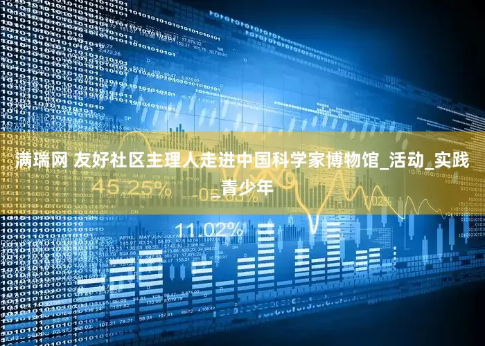 满瑞网 友好社区主理人走进中国科学家博物馆_活动_实践_青少年