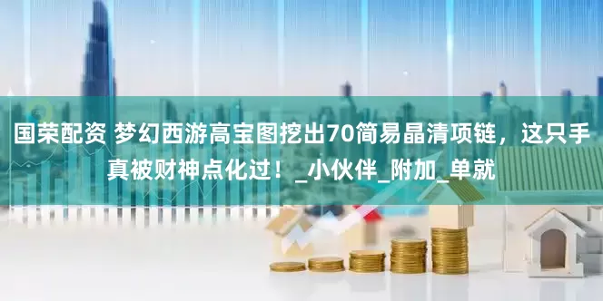 国荣配资 梦幻西游高宝图挖出70简易晶清项链，这只手真被财神点化过！_小伙伴_附加_单就
