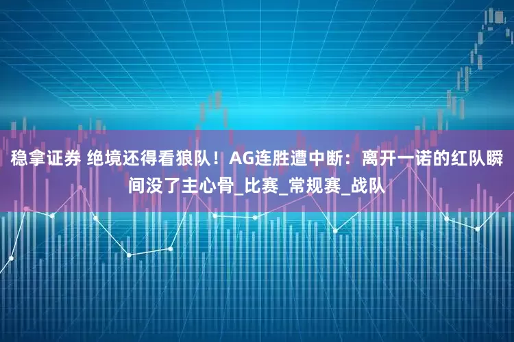 稳拿证券 绝境还得看狼队！AG连胜遭中断：离开一诺的红队瞬间没了主心骨_比赛_常规赛_战队