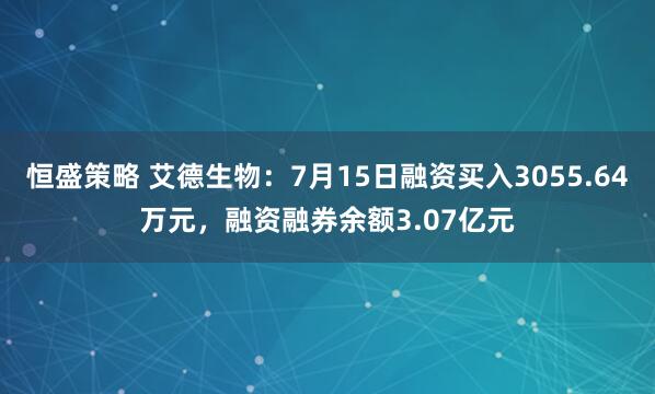 恒盛策略 艾德生物：7月15日融资买入3055.64万元，融资融券余额3.07亿元