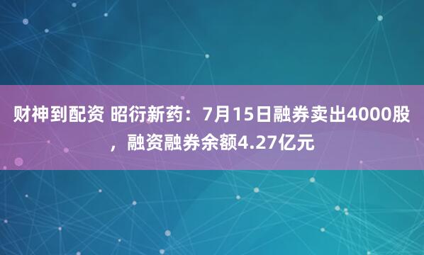 财神到配资 昭衍新药：7月15日融券卖出4000股，融资融券余额4.27亿元