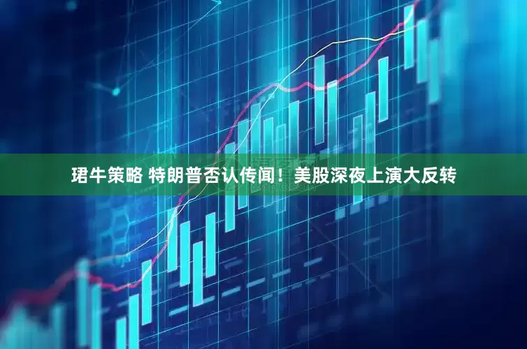 珺牛策略 特朗普否认传闻！美股深夜上演大反转