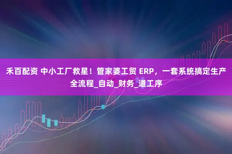 禾百配资 中小工厂救星！管家婆工贸 ERP，一套系统搞定生产全流程_自动_财务_道工序
