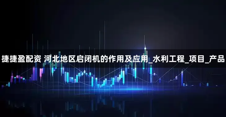 捷捷盈配资 河北地区启闭机的作用及应用_水利工程_项目_产品
