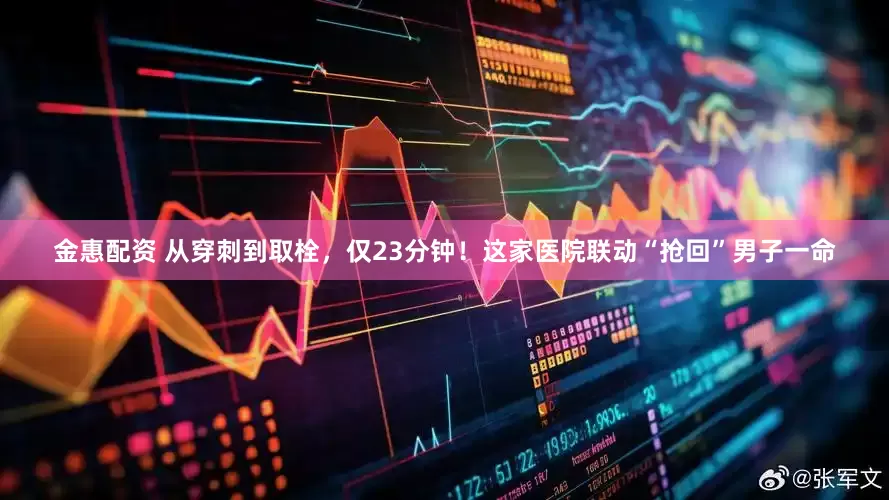 金惠配资 从穿刺到取栓，仅23分钟！这家医院联动“抢回”男子一命