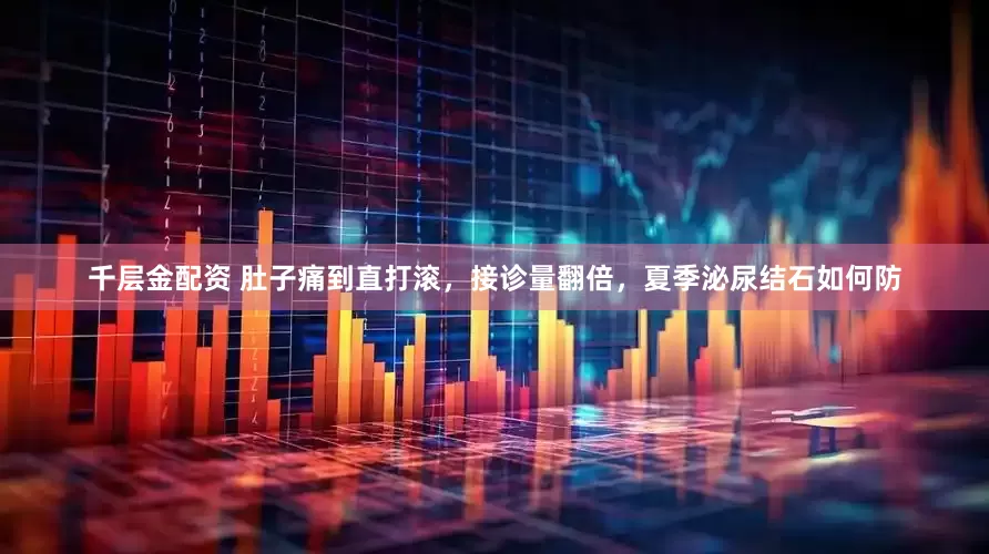 千层金配资 肚子痛到直打滚，接诊量翻倍，夏季泌尿结石如何防