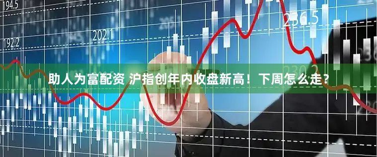 助人为富配资 沪指创年内收盘新高！下周怎么走？