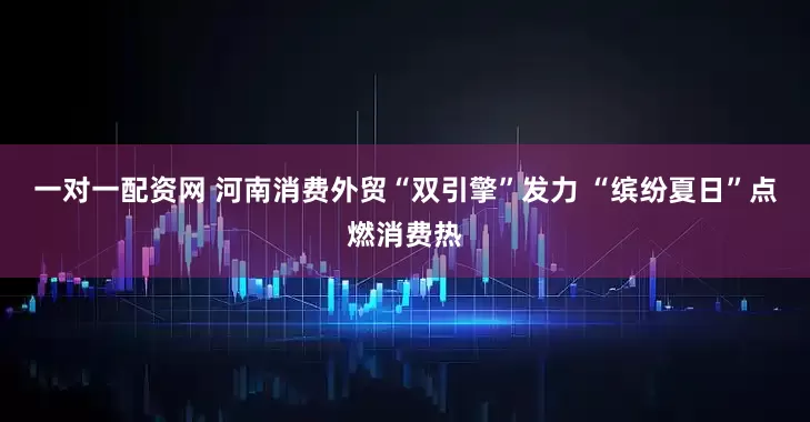 一对一配资网 河南消费外贸“双引擎”发力 “缤纷夏日”点燃消费热