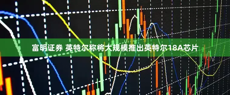 富明证券 英特尔称将大规模推出英特尔18A芯片