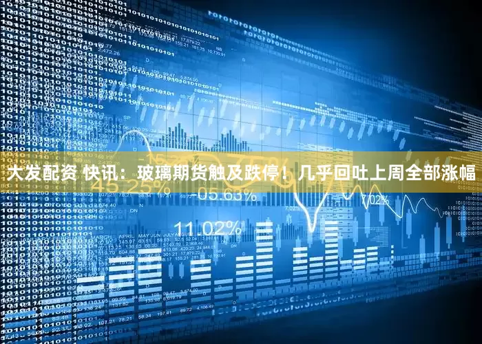 大发配资 快讯：玻璃期货触及跌停！几乎回吐上周全部涨幅