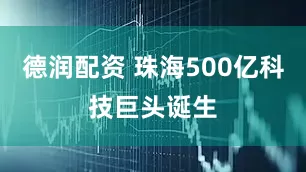德润配资 珠海500亿科技巨头诞生