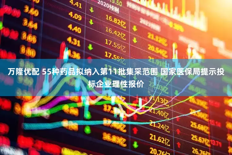 万隆优配 55种药品拟纳入第11批集采范围 国家医保局提示投标企业理性报价