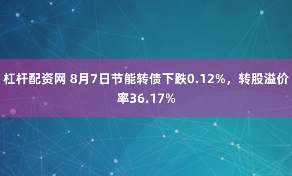 杠杆配资网 8月7日节能转债下跌0.12%，转股溢价率36.17%