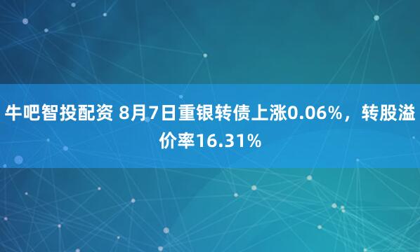 牛吧智投配资 8月7日重银转债上涨0.06%，转股溢价率16.31%