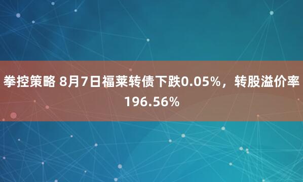 拳控策略 8月7日福莱转债下跌0.05%，转股溢价率196.56%