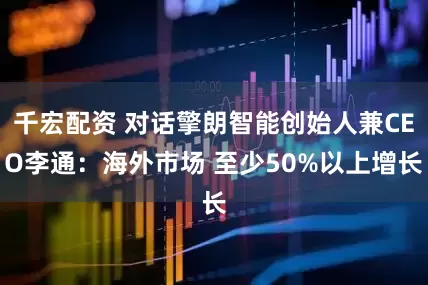 千宏配资 对话擎朗智能创始人兼CEO李通：海外市场 至少50%以上增长