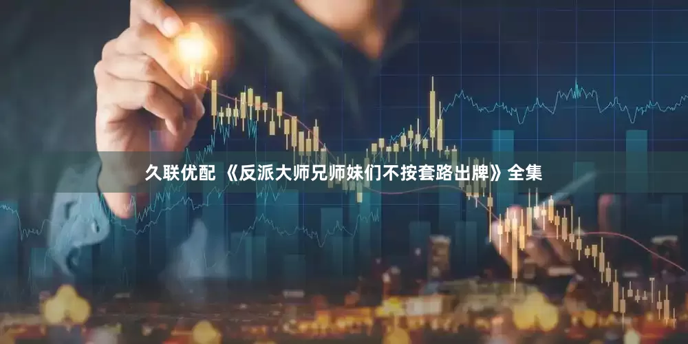 久联优配 《反派大师兄师妹们不按套路出牌》全集