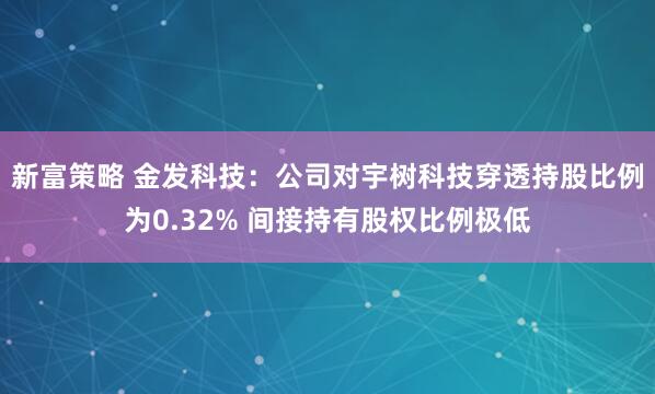 新富策略 金发科技:公司对宇树科技穿透持股比例为0.32% 间接持有股权比例极低