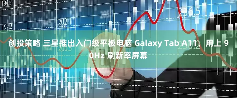 创投策略 三星推出入门级平板电脑 Galaxy Tab A11,用上 90Hz 刷新率屏幕