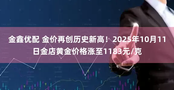 金鑫优配 金价再创历史新高!2025年10月11日金店黄金价格涨至1183元/克