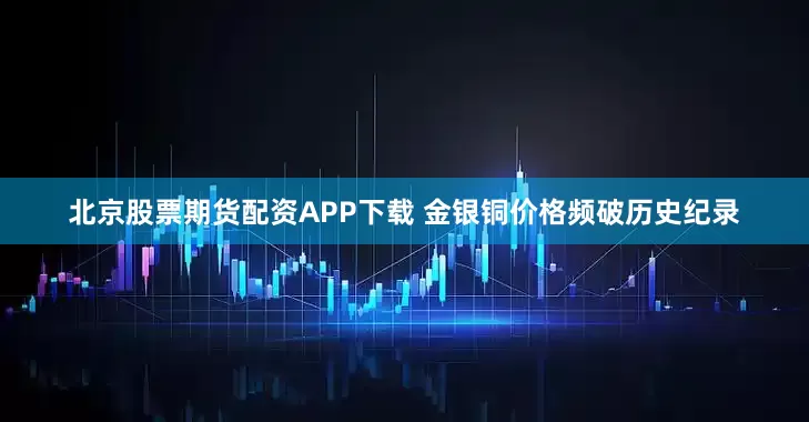 北京股票期货配资APP下载 金银铜价格频破历史纪录
