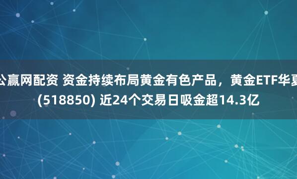 公赢网配资 资金持续布局黄金有色产品，黄金ETF华夏(518850) 近24个交易日吸金超14.3亿