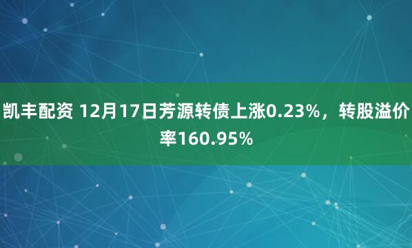 凯丰配资 12月17日芳源转债上涨0.23%，转股溢价率160.95%