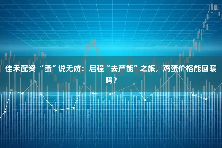 佳禾配资 “蛋”说无妨：启程“去产能”之旅，鸡蛋价格能回暖吗？