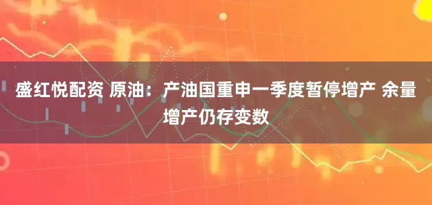 盛红悦配资 原油：产油国重申一季度暂停增产 余量增产仍存变数
