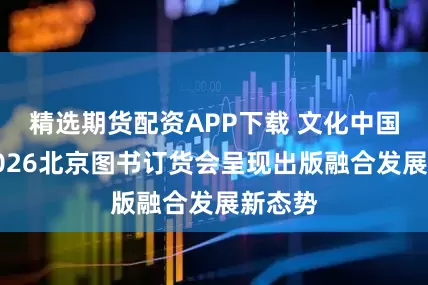 精选期货配资APP下载 文化中国行丨2026北京图书订货会呈现出版融合发展新态势