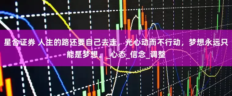 星合证券 人生的路还要自己去走，光心动而不行动，梦想永远只能是梦想。_心态_信念_调整