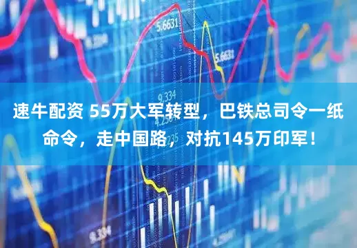 速牛配资 55万大军转型，巴铁总司令一纸命令，走中国路，对抗145万印军！