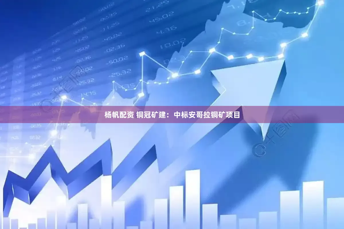 杨帆配资 铜冠矿建：中标安哥拉铜矿项目