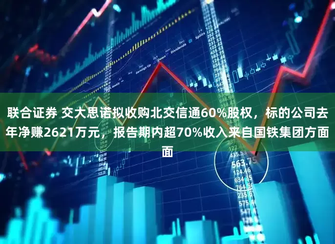 联合证券 交大思诺拟收购北交信通60%股权，标的公司去年净赚2621万元，报告期内超70%收入来自国铁集团方面